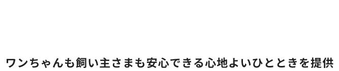 ワンちゃんも飼い主さまも安心できる、心地よいひとときを提供